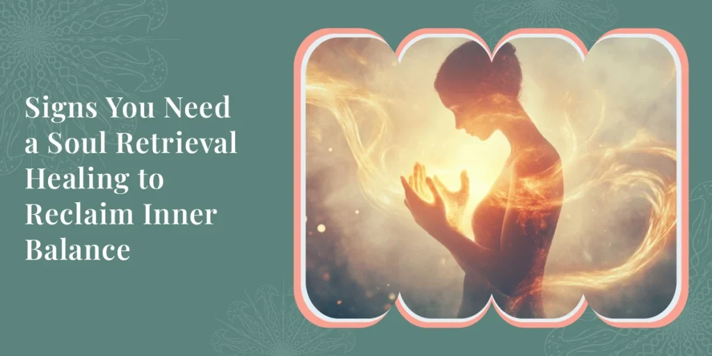 Signs You Need a Soul Retrieval Healing to Reclaim Inner Balance